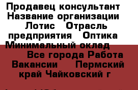 Продавец-консультант › Название организации ­ Лотис › Отрасль предприятия ­ Оптика › Минимальный оклад ­ 45 000 - Все города Работа » Вакансии   . Пермский край,Чайковский г.